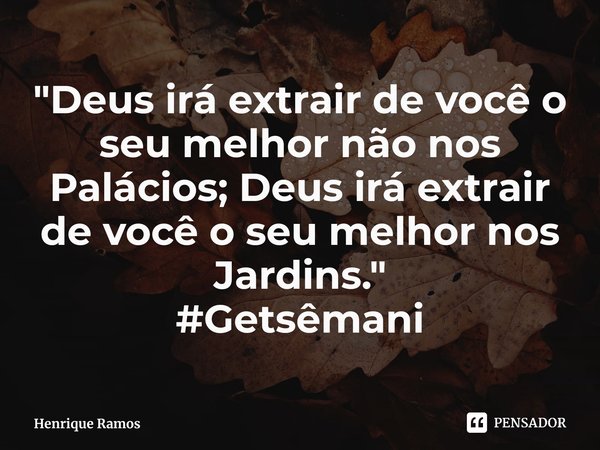 ⁠"Deus irá extrair de você o seu melhor não nos Palácios; Deus irá extrair de você o seu melhor nos Jardins."
#Getsêmani... Frase de Henrique Ramos.