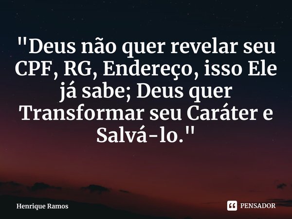 ⁠"Deus não quer revelar seu CPF, RG, Endereço, isso Ele já sabe; Deus quer Transformar seu Caráter e Salvá-lo."... Frase de Henrique Ramos.