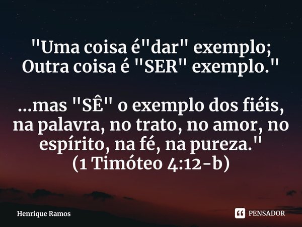 ⁠"Uma coisa é "dar" exemplo; Outra coisa é "SER" exemplo." ...mas "SÊ" o exemplo dos fiéis, na palavra, no trato, no amo... Frase de Henrique Ramos.