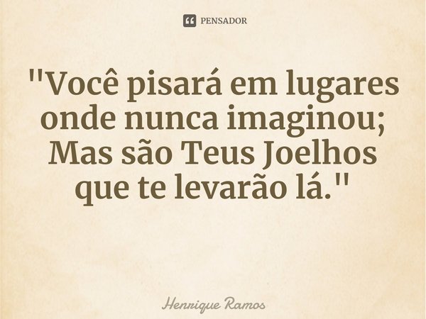 ⁠"Você pisará em lugares onde nunca imaginou; Mas são Teus Joelhos que te levarão lá."... Frase de Henrique Ramos.