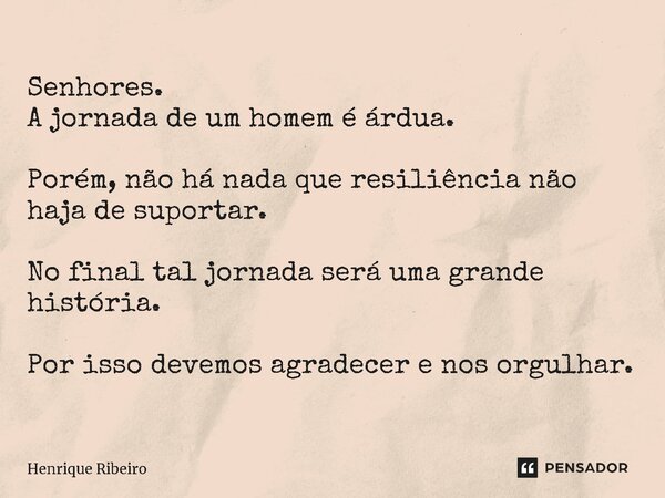 Senhores. A jornada de um homem é árdua. Porém, não há nada que resiliência não haja de suportar. No final tal jornada será uma grande história. Por isso devemo... Frase de Henrique Ribeiro.