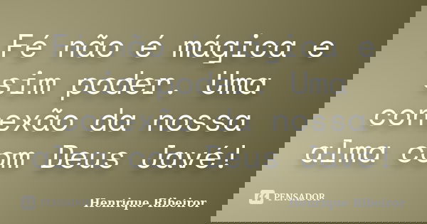 Fé não é mágica e sim poder. Uma conexão da nossa alma com Deus Javé!... Frase de Henrique Ribeiror.