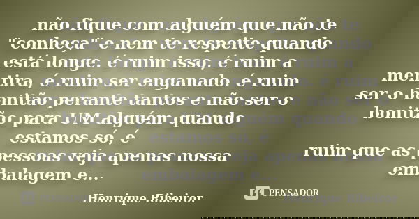 não fique com alguém que não te "conheça" e nem te respeite quando está longe. é ruim isso, é ruim a mentira, é ruim ser enganado. é ruim ser o bonitã... Frase de Henrique Ribeiror.