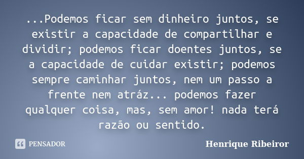 ...Podemos ficar sem dinheiro juntos, se existir a capacidade de compartilhar e dividir; podemos ficar doentes juntos, se a capacidade de cuidar existir; podemo... Frase de Henrique Ribeiror.