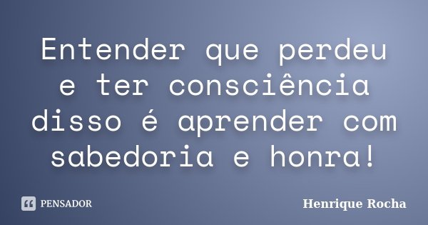 Entender que perdeu e ter consciência disso é aprender com sabedoria e honra!... Frase de Henrique Rocha.