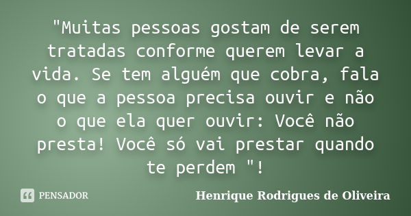 "Muitas pessoas gostam de serem tratadas conforme querem levar a vida. Se tem alguém que cobra, fala o que a pessoa precisa ouvir e não o que ela quer ouvir... Frase de Henrique Rodrigues de Oliveira.