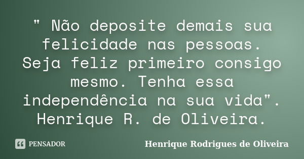 " Não deposite demais sua felicidade nas pessoas. Seja feliz primeiro consigo mesmo. Tenha essa independência na sua vida". Henrique R. de Oliveira.... Frase de Henrique Rodrigues de Oliveira.