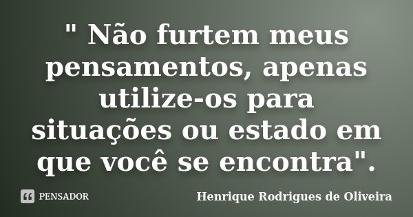 " Não furtem meus pensamentos, apenas utilize-os para situações ou estado em que você se encontra".... Frase de Henrique Rodrigues de Oliveira.