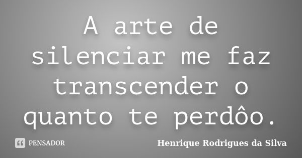 A arte de silenciar me faz transcender o quanto te perdôo.... Frase de Henrique Rodrigues da Silva.