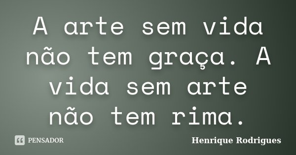 A arte sem vida não tem graça. A vida sem arte não tem rima.... Frase de Henrique Rodrigues.
