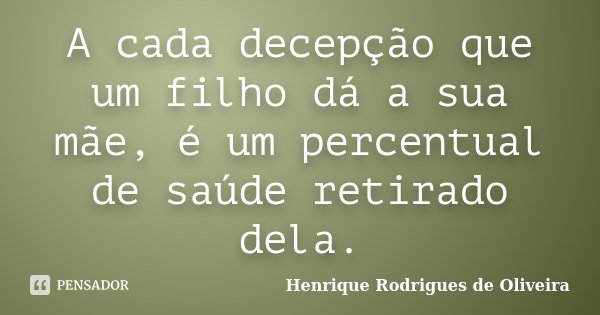 A cada decepção que um filho dá a sua mãe, é um percentual de saúde retirado dela.... Frase de Henrique Rodrigues de Oliveira.
