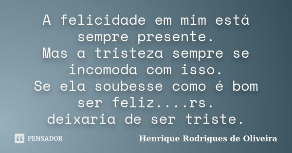 A felicidade em mim está sempre presente. Mas a tristeza sempre se incomoda com isso. Se ela soubesse como é bom ser feliz....rs. deixaria de ser triste.... Frase de Henrique Rodrigues de Oliveira.