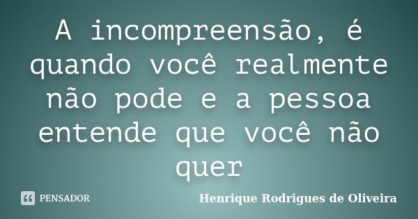 A incompreensão, é quando você realmente não pode e a pessoa entende que você não quer... Frase de Henrique Rodrigues de Oliveira.