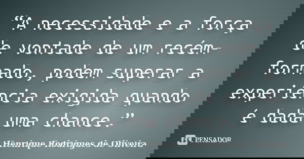 “A necessidade e a força de vontade de um recém-formado, podem superar a experiência exigida quando é dada uma chance.”... Frase de Henrique Rodrigues de Oliveira.