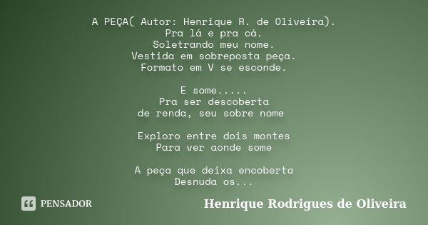 A PEÇA( Autor: Henrique R. de Oliveira). Pra lá e pra cá. Soletrando meu nome. Vestida em sobreposta peça. Formato em V se esconde. E some..... Pra ser descober... Frase de Henrique Rodrigues de Oliveira.