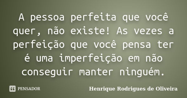 A pessoa perfeita que você quer, não existe! As vezes a perfeição que você pensa ter é uma imperfeição em não conseguir manter ninguém.... Frase de Henrique Rodrigues de Oliveira.