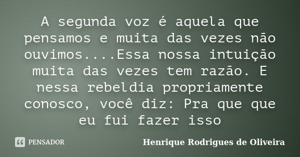 A segunda voz é aquela que pensamos e muita das vezes não ouvimos....Essa nossa intuição muita das vezes tem razão. E nessa rebeldia propriamente conosco, você ... Frase de Henrique Rodrigues de Oliveira.