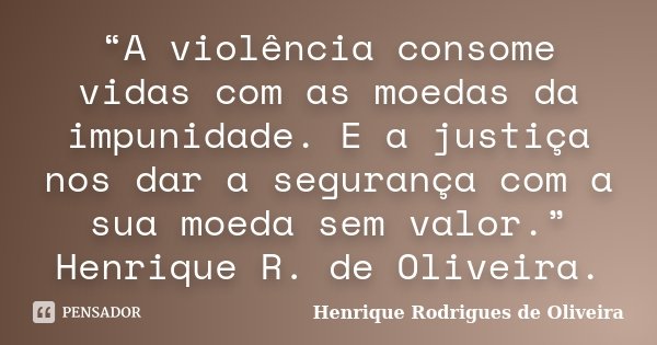 “A violência consome vidas com as moedas da impunidade. E a justiça nos dar a segurança com a sua moeda sem valor.” Henrique R. de Oliveira.... Frase de Henrique Rodrigues de Oliveira.