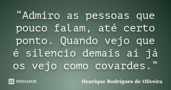 “Admiro as pessoas que pouco falam, até certo ponto. Quando vejo que é silencio demais aí já os vejo como covardes.”... Frase de Henrique Rodrigues de Oliveira.