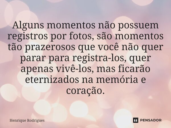 ⁠Alguns momentos não possuem registros por fotos, são momentos tão prazerosos que você não quer parar para registra-los, quer apenas vivê-los, mas ficarão etern... Frase de Henrique Rodrigues.