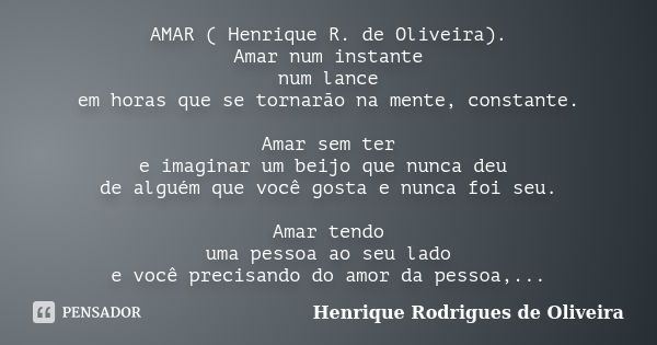 AMAR ( Henrique R. de Oliveira). Amar num instante num lance em horas que se tornarão na mente, constante. Amar sem ter e imaginar um beijo que nunca deu de alg... Frase de Henrique Rodrigues de Oliveira.