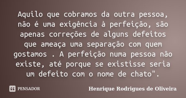 Aquilo que cobramos da outra pessoa, não é uma exigência à perfeição, são apenas correções de alguns defeitos que ameaça uma separação com quem gostamos . A per... Frase de Henrique Rodrigues de Oliveira.
