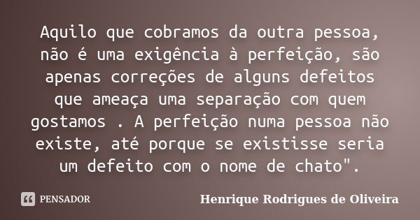 Aquilo que cobramos da outra pessoa, não é uma exigência à perfeição, são apenas correções de alguns defeitos que ameaça uma separação com quem gostamos . A per... Frase de Henrique Rodrigues de Oliveira.