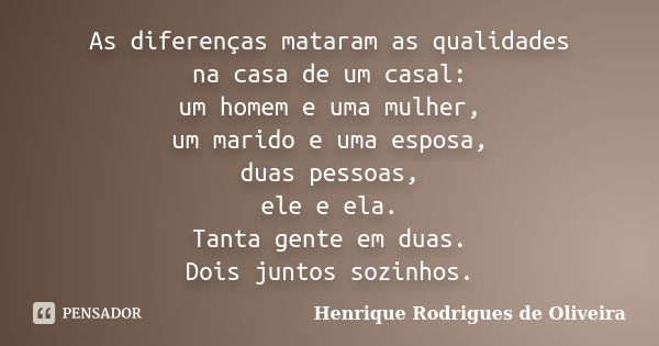 As diferenças mataram as qualidades na casa de um casal: um homem e uma mulher, um marido e uma esposa, duas pessoas, ele e ela. Tanta gente em duas. Dois junto... Frase de Henrique Rodrigues de Oliveira.