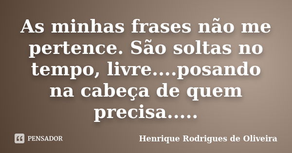 As minhas frases não me pertence. São soltas no tempo, livre....posando na cabeça de quem precisa........ Frase de Henrique Rodrigues de Oliveira.