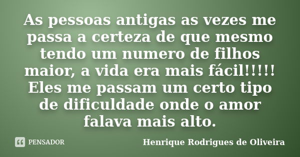 As pessoas antigas as vezes me passa a certeza de que mesmo tendo um numero de filhos maior, a vida era mais fácil!!!!! Eles me passam um certo tipo de dificuld... Frase de Henrique Rodrigues de Oliveira.