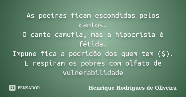 As poeiras ficam escondidas pelos cantos. O canto camufla, mas a hipocrisia é fétida. Impune fica a podridão dos quem tem ($). E respiram os pobres com olfato d... Frase de Henrique Rodrigues de Oliveira.