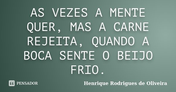 AS VEZES A MENTE QUER, MAS A CARNE REJEITA, QUANDO A BOCA SENTE O BEIJO FRIO.... Frase de Henrique Rodrigues de Oliveira.