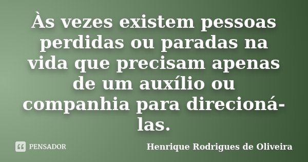 Às vezes existem pessoas perdidas ou paradas na vida que precisam apenas de um auxílio ou companhia para direcioná-las.... Frase de Henrique Rodrigues de Oliveira.
