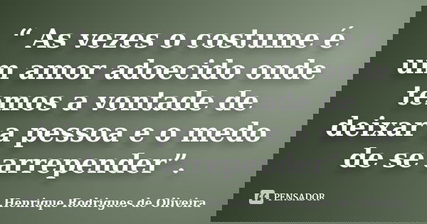 “ As vezes o costume é um amor adoecido onde temos a vontade de deixar a pessoa e o medo de se arrepender”.... Frase de Henrique Rodrigues de Oliveira.