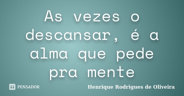 As vezes o descansar, é a alma que pede pra mente... Frase de Henrique Rodrigues de Oliveira.