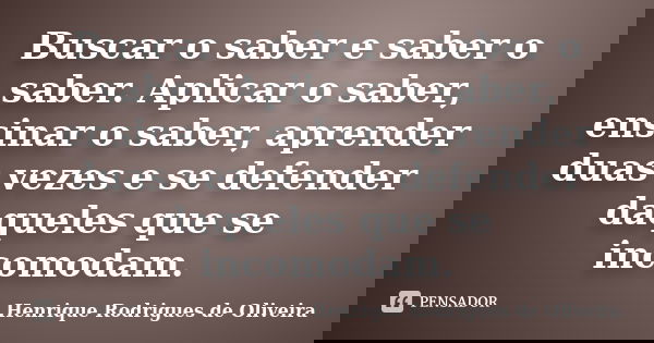 Buscar o saber e saber o saber. Aplicar o saber, ensinar o saber, aprender duas vezes e se defender daqueles que se incomodam.... Frase de Henrique Rodrigues de Oliveira.