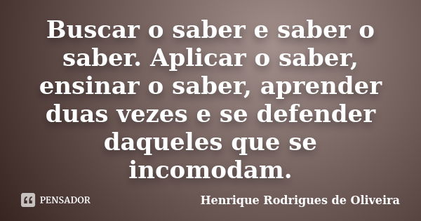 Buscar o saber e saber o saber. Aplicar o saber, ensinar o saber, aprender duas vezes e se defender daqueles que se incomodam.... Frase de Henrique Rodrigues de Oliveira.