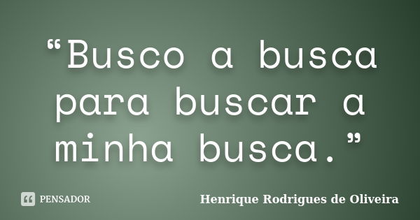 “Busco a busca para buscar a minha busca.”... Frase de Henrique Rodrigues de Oliveira.