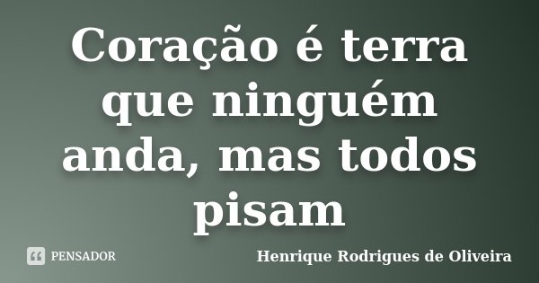 Coração é terra que ninguém anda, mas todos pisam... Frase de Henrique Rodrigues de Oliveira.