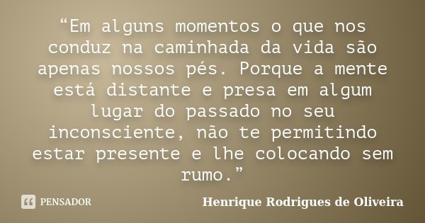 “Em alguns momentos o que nos conduz na caminhada da vida são apenas nossos pés. Porque a mente está distante e presa em algum lugar do passado no seu inconscie... Frase de Henrique Rodrigues de Oliveira.