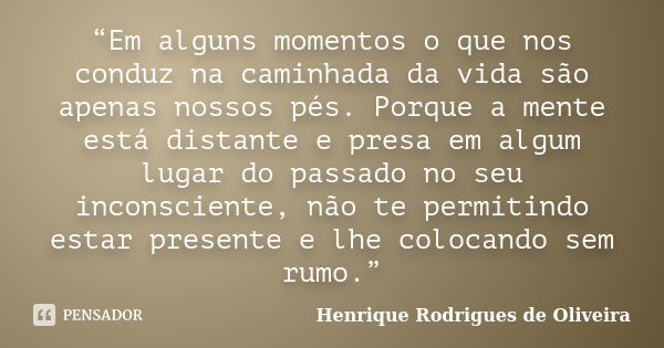 “Em alguns momentos o que nos conduz na caminhada da vida são apenas nossos pés. Porque a mente está distante e presa em algum lugar do passado no seu inconscie... Frase de Henrique Rodrigues de Oliveira.