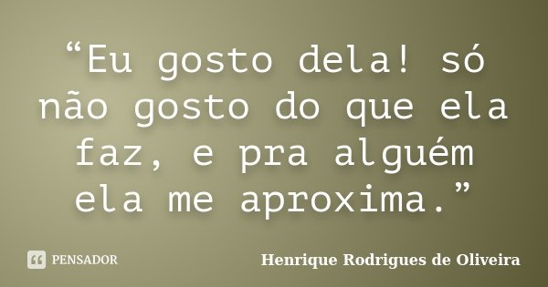 “Eu gosto dela! só não gosto do que ela faz, e pra alguém ela me aproxima.”... Frase de Henrique Rodrigues de Oliveira.