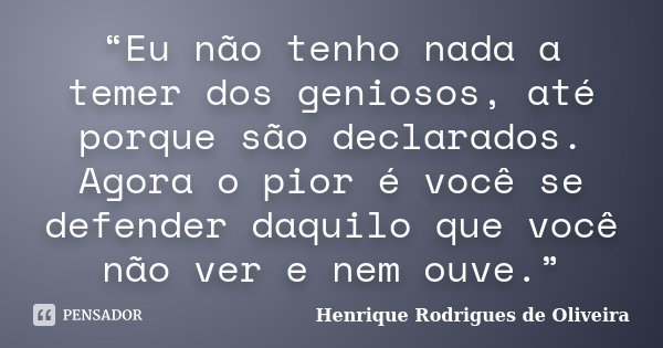 “Eu não tenho nada a temer dos geniosos, até porque são declarados. Agora o pior é você se defender daquilo que você não ver e nem ouve.”... Frase de Henrique Rodrigues de Oliveira.