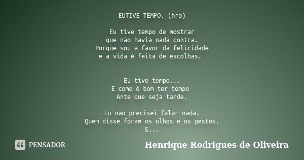 EUTIVE TEMPO. (hro) Eu tive tempo de mostrar que não havia nada contra. Porque sou a favor da felicidade e a vida é feita de escolhas. Eu tive tempo... E como é... Frase de Henrique Rodrigues de Oliveira.