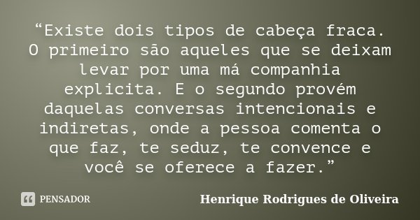 “Existe dois tipos de cabeça fraca. O primeiro são aqueles que se deixam levar por uma má companhia explicita. E o segundo provém daquelas conversas intencionai... Frase de Henrique Rodrigues de Oliveira.