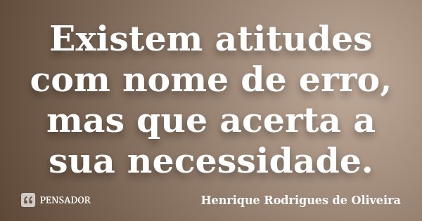 Existem atitudes com nome de erro, mas que acerta a sua necessidade.... Frase de Henrique Rodrigues de Oliveira.