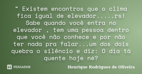 “ Existem encontros que o clima fica igual de elevador.....rs! Sabe quando você entra no elevador , tem uma pessoa dentro que você não conhece e por não ter nad... Frase de Henrique Rodrigues de Oliveira.