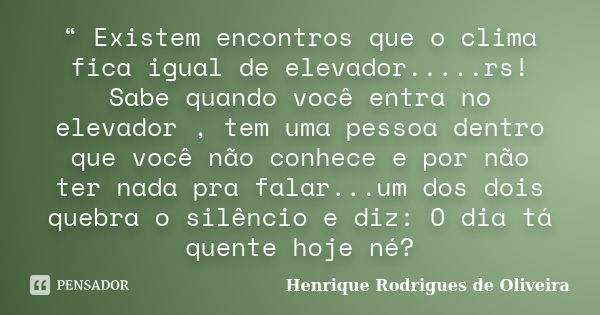 “ Existem encontros que o clima fica igual de elevador.....rs! Sabe quando você entra no elevador , tem uma pessoa dentro que você não conhece e por não ter nad... Frase de Henrique Rodrigues de Oliveira.