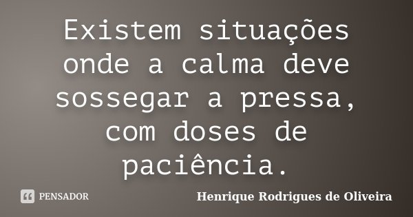 Existem situações onde a calma deve sossegar a pressa, com doses de paciência.... Frase de Henrique Rodrigues de Oliveira.
