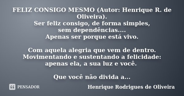 FELIZ CONSIGO MESMO (Autor: Henrique R. de Oliveira). Ser feliz consigo, de forma simples, sem dependências.... Apenas ser porque está vivo. Com aquela alegria ... Frase de Henrique Rodrigues de Oliveira.